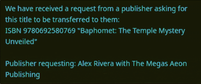 Email from Tracy Twyman’s Publisher regarding Alex Rivera request:  We have received a request from a publisher asking for this title to be transferred to them:  ISBN 9780692580769 "Baphomet: The Temple Mystery Unveiled"   Publisher requesting: Alex Rivera with The Megas Aeon Publishing 